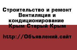 Строительство и ремонт Вентиляция и кондиционирование. Крым,Старый Крым